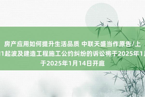 房产应用如何提升生活品质 中联天盛当作原告/上诉东谈主的1起波及建造工程施工公约纠纷的诉讼将于2025年1月14日开庭