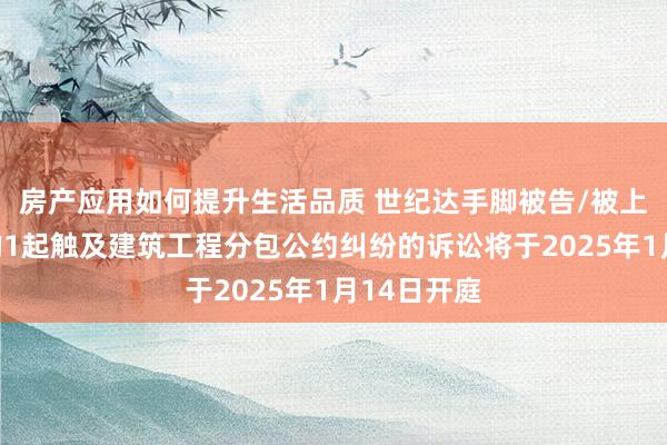 房产应用如何提升生活品质 世纪达手脚被告/被上诉东谈主的1起触及建筑工程分包公约纠纷的诉讼将于2025年1月14日开庭