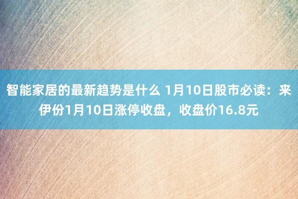 智能家居的最新趋势是什么 1月10日股市必读：来伊份1月10日涨停收盘，收盘价16.8元