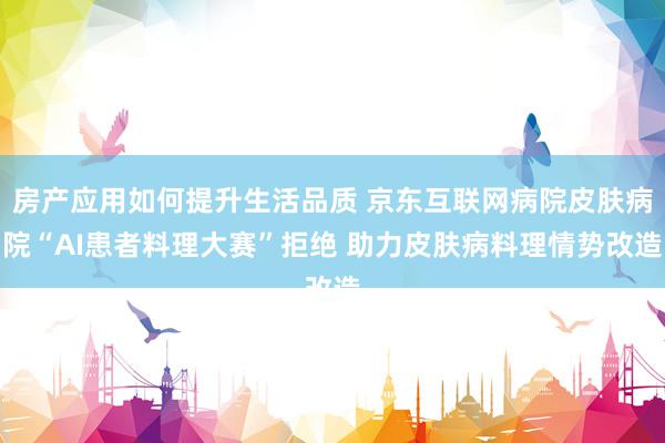 房产应用如何提升生活品质 京东互联网病院皮肤病院“AI患者料理大赛”拒绝 助力皮肤病料理情势改造