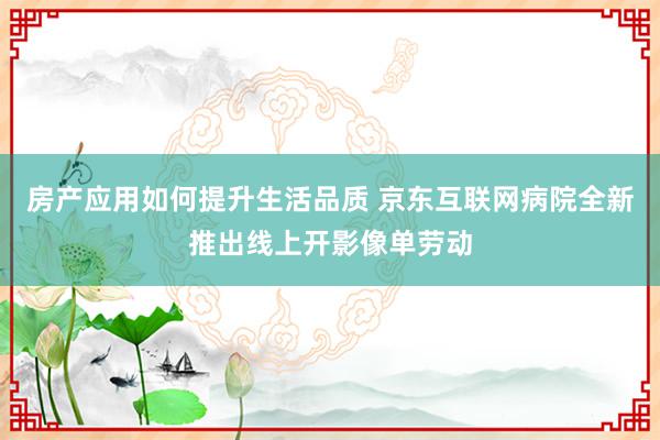 房产应用如何提升生活品质 京东互联网病院全新推出线上开影像单劳动