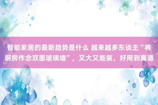 智能家居的最新趋势是什么 越来越多东谈主“将厨房作念双面玻璃墙”，又大又能装，好用到离谱