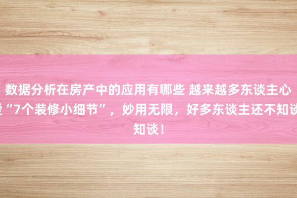 数据分析在房产中的应用有哪些 越来越多东谈主心爱“7个装修小细节”，妙用无限，好多东谈主还不知谈！