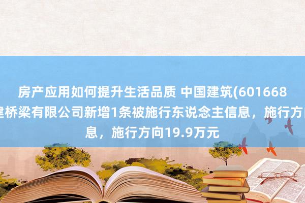 房产应用如何提升生活品质 中国建筑(601668)参股的中建桥梁有限公司新增1条被施行东说念主信息，施行方向19.9万元