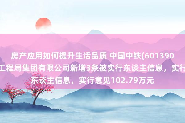 房产应用如何提升生活品质 中国中铁(601390)控股的中铁北京工程局集团有限公司新增3条被实行东谈主信息，实行意见102.79万元