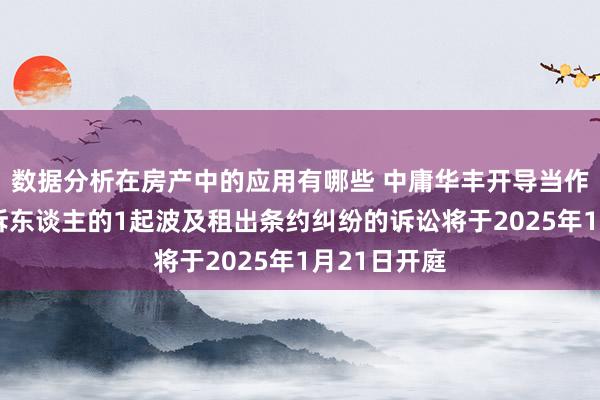 数据分析在房产中的应用有哪些 中庸华丰开导当作被告/被上诉东谈主的1起波及租出条约纠纷的诉讼将于2025年1月21日开庭