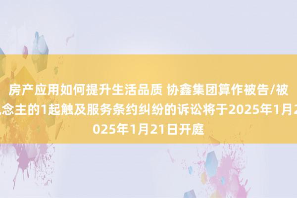 房产应用如何提升生活品质 协鑫集团算作被告/被上诉东说念主的1起触及服务条约纠纷的诉讼将于2025年1月21日开庭