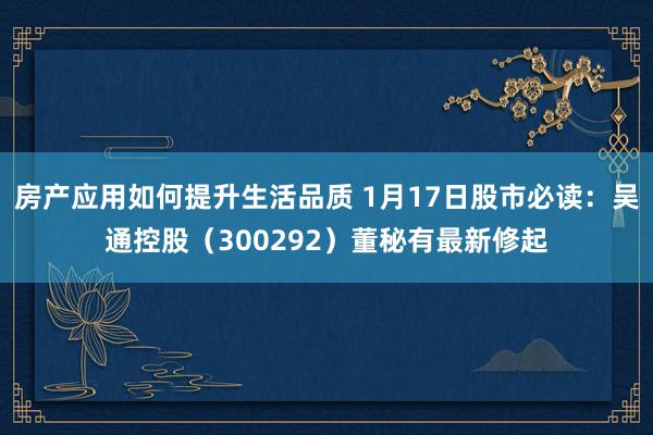 房产应用如何提升生活品质 1月17日股市必读：吴通控股（300292）董秘有最新修起