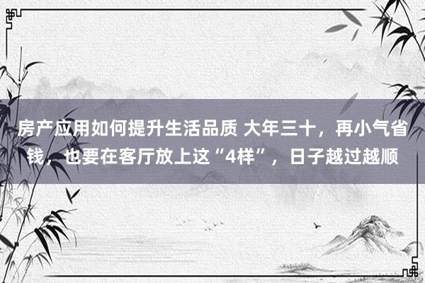 房产应用如何提升生活品质 大年三十，再小气省钱，也要在客厅放上这“4样”，日子越过越顺