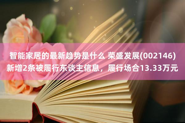 智能家居的最新趋势是什么 荣盛发展(002146)新增2条被履行东谈主信息，履行场合13.33万元