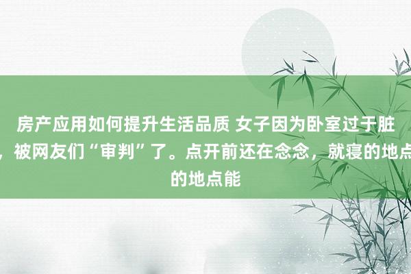 房产应用如何提升生活品质 女子因为卧室过于脏乱，被网友们“审判”了。点开前还在念念，就寝的地点能