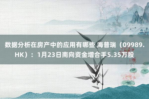 数据分析在房产中的应用有哪些 海普瑞（09989.HK）：1月23日南向资金增合手5.35万股