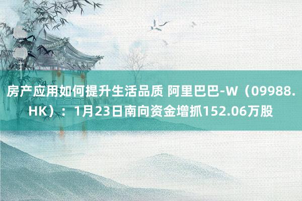 房产应用如何提升生活品质 阿里巴巴-W（09988.HK）：1月23日南向资金增抓152.06万股