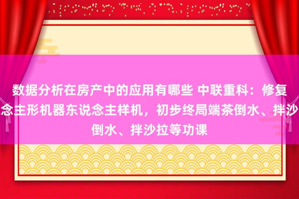 数据分析在房产中的应用有哪些 中联重科：修复出了东说念主形机器东说念主样机，初步终局端茶倒水、拌沙拉等功课