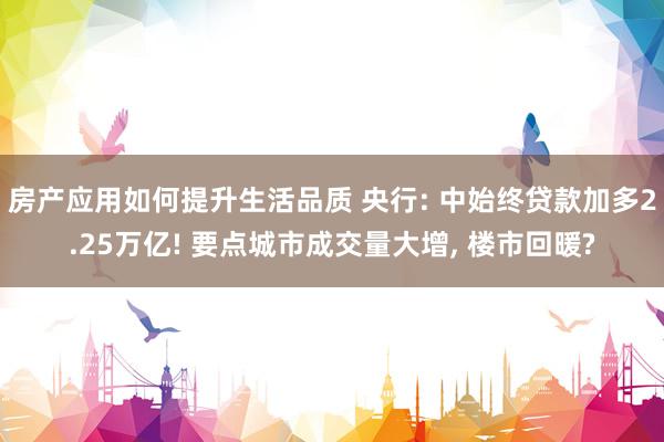 房产应用如何提升生活品质 央行: 中始终贷款加多2.25万亿! 要点城市成交量大增, 楼市回暖?