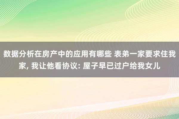 数据分析在房产中的应用有哪些 表弟一家要求住我家, 我让他看协议: 屋子早已过户给我女儿