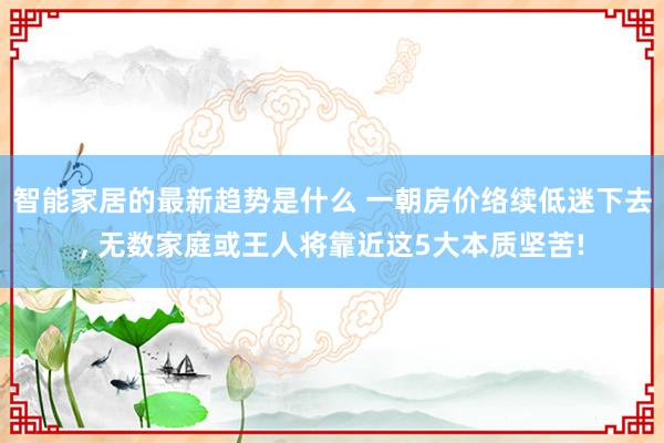 智能家居的最新趋势是什么 一朝房价络续低迷下去, 无数家庭或王人将靠近这5大本质坚苦!