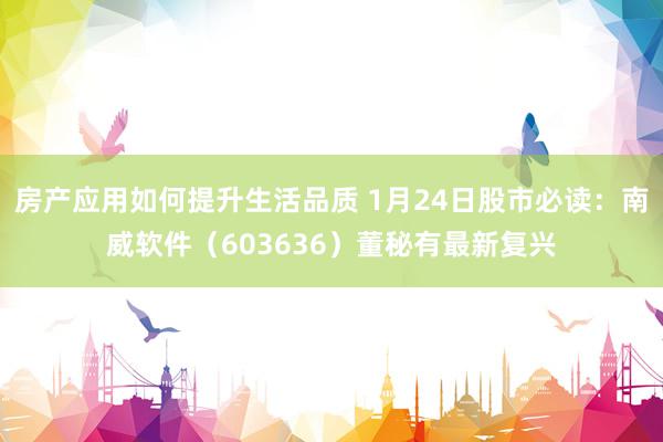 房产应用如何提升生活品质 1月24日股市必读：南威软件（603636）董秘有最新复兴