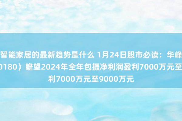 智能家居的最新趋势是什么 1月24日股市必读：华峰超纤（300180）瞻望2024年全年包摄净利润盈利7000万元至9000万元