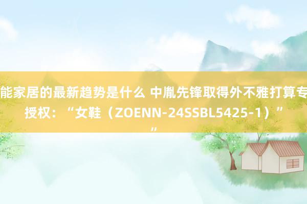 智能家居的最新趋势是什么 中胤先锋取得外不雅打算专利授权：“女鞋（ZOENN-24SSBL5425-1）”