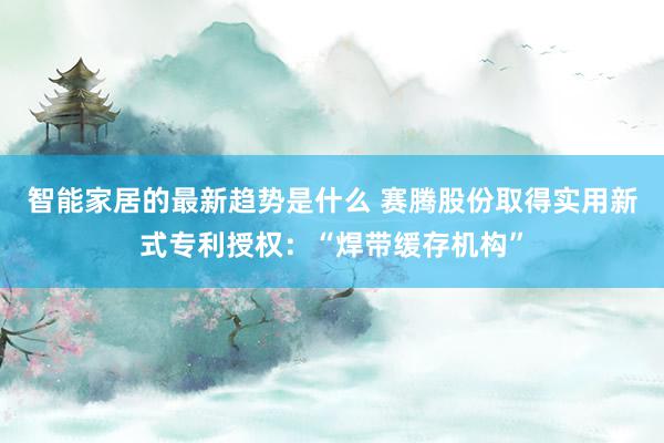 智能家居的最新趋势是什么 赛腾股份取得实用新式专利授权：“焊带缓存机构”