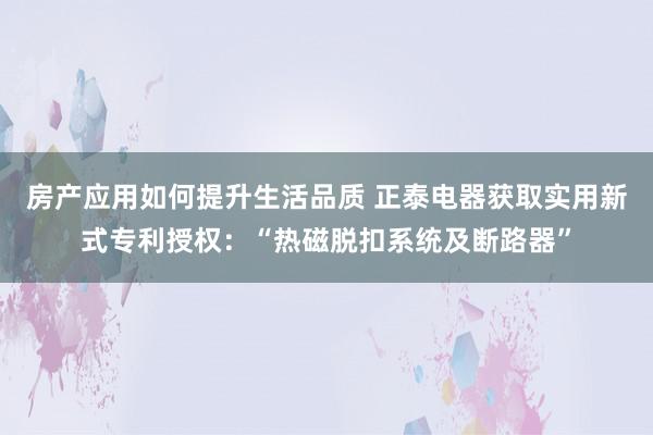 房产应用如何提升生活品质 正泰电器获取实用新式专利授权：“热磁脱扣系统及断路器”