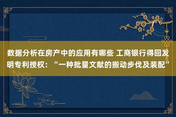 数据分析在房产中的应用有哪些 工商银行得回发明专利授权：“一种批量文献的搬动步伐及装配”