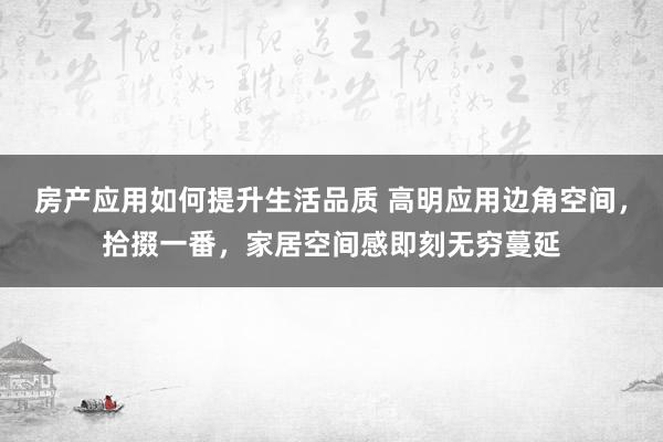 房产应用如何提升生活品质 高明应用边角空间，拾掇一番，家居空间感即刻无穷蔓延