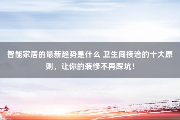 智能家居的最新趋势是什么 卫生间接洽的十大原则，让你的装修不再踩坑！