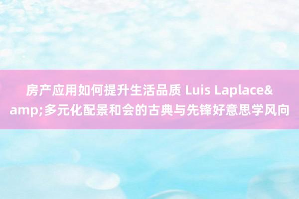 房产应用如何提升生活品质 Luis Laplace&多元化配景和会的古典与先锋好意思学风向