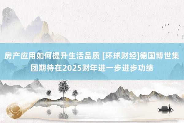 房产应用如何提升生活品质 [环球财经]德国博世集团期待在2025财年进一步进步功绩