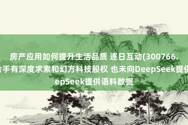 房产应用如何提升生活品质 逐日互动(300766.SZ)：未合手有深度求索和幻方科技股权 也未向DeepSeek提供语料数据