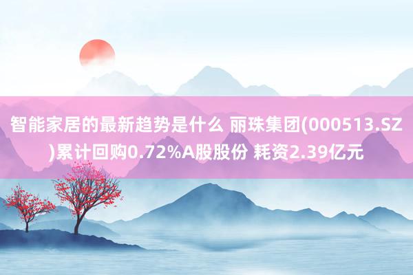 智能家居的最新趋势是什么 丽珠集团(000513.SZ)累计回购0.72%A股股份 耗资2.39亿元