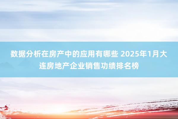 数据分析在房产中的应用有哪些 2025年1月大连房地产企业销售功绩排名榜