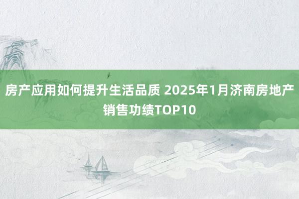 房产应用如何提升生活品质 2025年1月济南房地产销售功绩TOP10