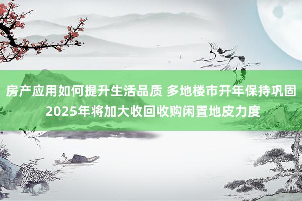 房产应用如何提升生活品质 多地楼市开年保持巩固 2025年将加大收回收购闲置地皮力度