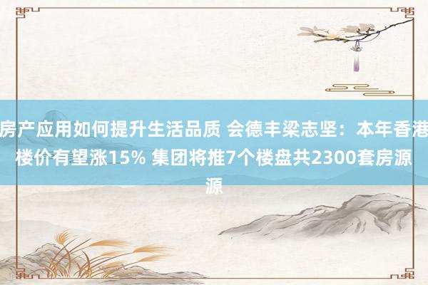 房产应用如何提升生活品质 会德丰梁志坚：本年香港楼价有望涨15% 集团将推7个楼盘共2300套房源