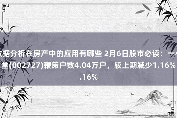 数据分析在房产中的应用有哪些 2月6日股市必读：一心堂(002727)鞭策户数4.04万户，较上期减少1.16%