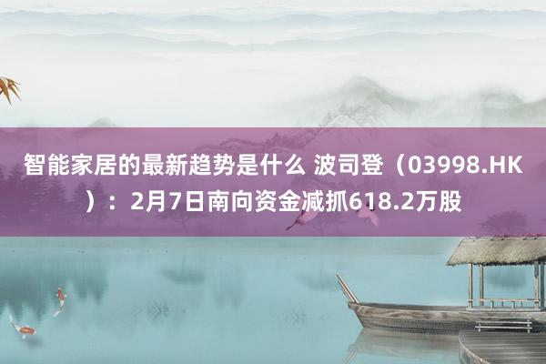 智能家居的最新趋势是什么 波司登（03998.HK）：2月7日南向资金减抓618.2万股