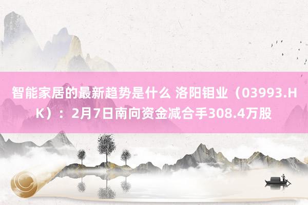 智能家居的最新趋势是什么 洛阳钼业（03993.HK）：2月7日南向资金减合手308.4万股