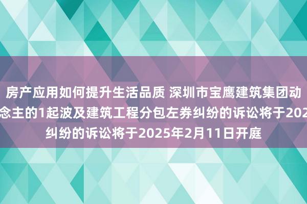 房产应用如何提升生活品质 深圳市宝鹰建筑集团动作原告/上诉东说念主的1起波及建筑工程分包左券纠纷的诉讼将于2025年2月11日开庭