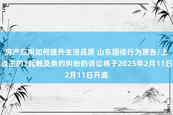 房产应用如何提升生活品质 山东国信行为原告/上诉东谈主的1起触及条约纠纷的诉讼将于2025年2月11日开庭