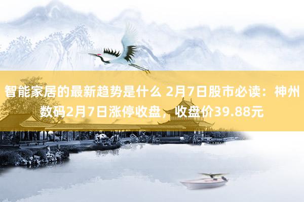 智能家居的最新趋势是什么 2月7日股市必读：神州数码2月7日涨停收盘，收盘价39.88元