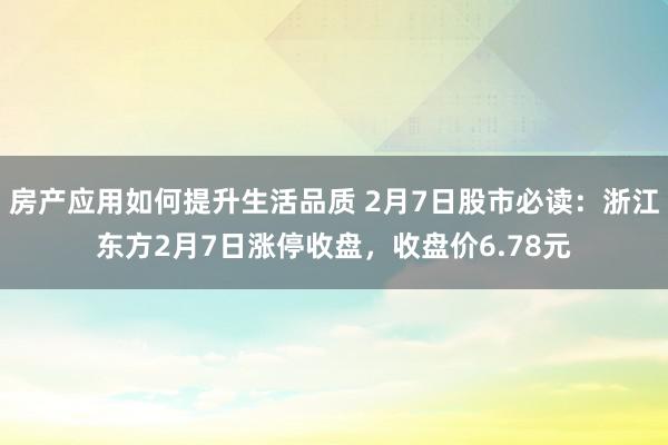 房产应用如何提升生活品质 2月7日股市必读：浙江东方2月7日涨停收盘，收盘价6.78元