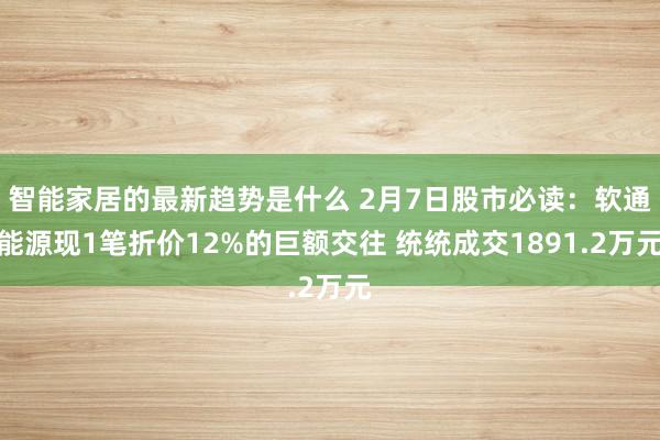 智能家居的最新趋势是什么 2月7日股市必读：软通能源现1笔折价12%的巨额交往 统统成交1891.2万元