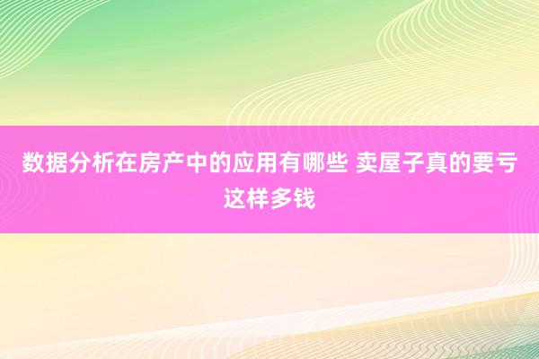 数据分析在房产中的应用有哪些 卖屋子真的要亏这样多钱