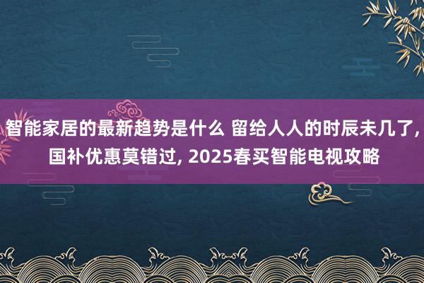 智能家居的最新趋势是什么 留给人人的时辰未几了, 国补优惠莫错过, 2025春买智能电视攻略