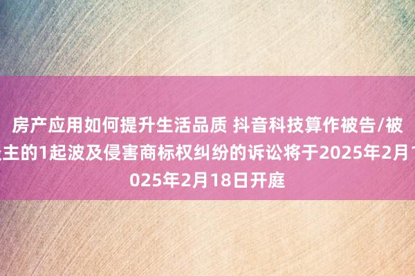 房产应用如何提升生活品质 抖音科技算作被告/被上诉东谈主的1起波及侵害商标权纠纷的诉讼将于2025年2月18日开庭