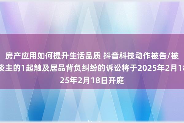 房产应用如何提升生活品质 抖音科技动作被告/被上诉东谈主的1起触及居品背负纠纷的诉讼将于2025年2月18日开庭