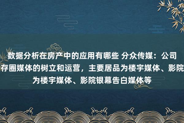 数据分析在房产中的应用有哪些 分众传媒：公司的主贸易务为生存圈媒体的树立和运营，主要居品为楼宇媒体、影院银幕告白媒体等